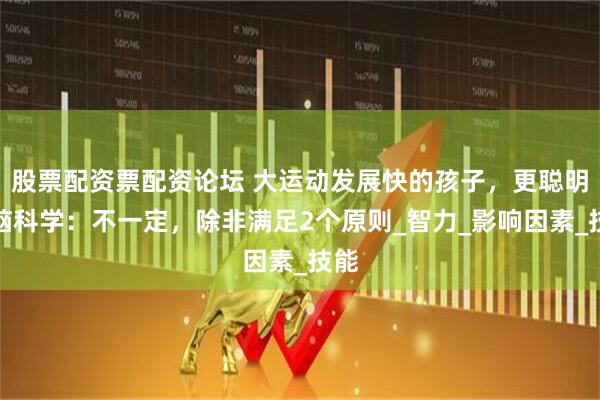 股票配资票配资论坛 大运动发展快的孩子，更聪明？脑科学：不一定，除非满足2个原则_智力_影响因素_技能