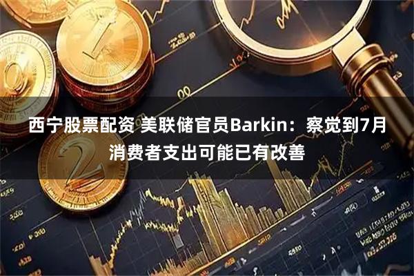西宁股票配资 美联储官员Barkin：察觉到7月消费者支出可能已有改善