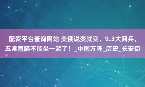 配资平台查询网站 美俄说变就变，9.3大阅兵，五常首脑不能坐一起了！_中国方阵_历史_长安街