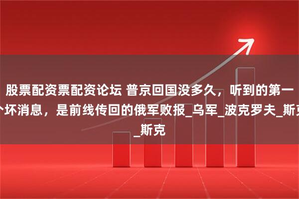 股票配资票配资论坛 普京回国没多久，听到的第一个坏消息，是前线传回的俄军败报_乌军_波克罗夫_斯克