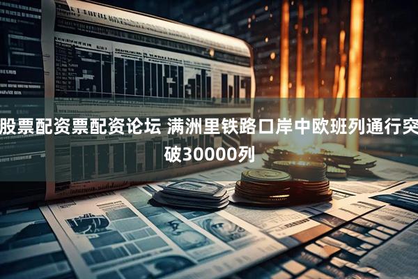 股票配资票配资论坛 满洲里铁路口岸中欧班列通行突破30000列