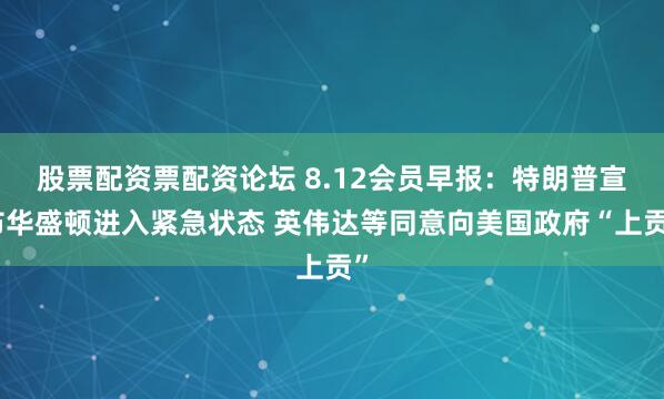 股票配资票配资论坛 8.12会员早报：特朗普宣布华盛顿进入紧急状态 英伟达等同意向美国政府“上贡”