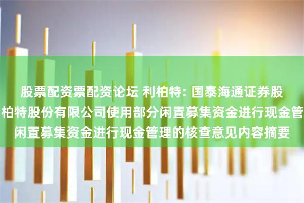 股票配资票配资论坛 利柏特: 国泰海通证券股份有限公司关于江苏利柏特股份有限公司使用部分闲置募集资金进行现金管理的核查意见内容摘要