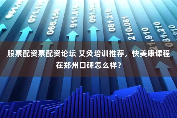 股票配资票配资论坛 艾灸培训推荐，快美康课程在郑州口碑怎么样？