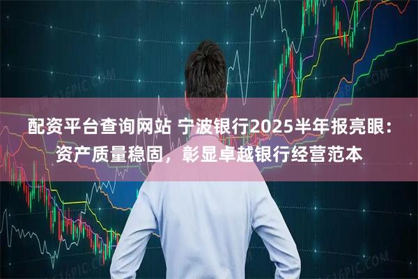 配资平台查询网站 宁波银行2025半年报亮眼：资产质量稳固，彰显卓越银行经营范本