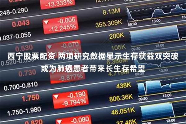 西宁股票配资 两项研究数据显示生存获益双突破或为肺癌患者带来长生存希望