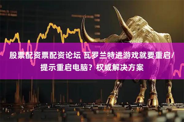 股票配资票配资论坛 瓦罗兰特进游戏就要重启/提示重启电脑？权威解决方案