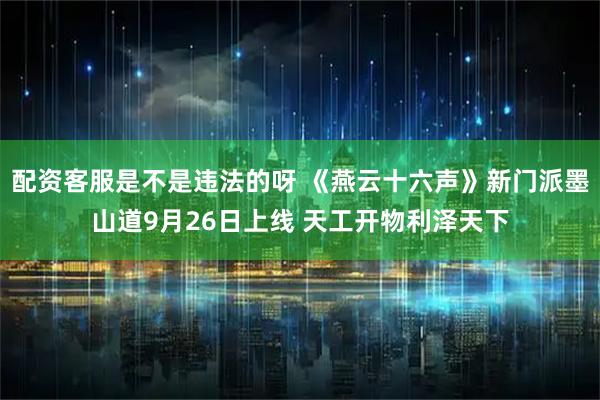 配资客服是不是违法的呀 《燕云十六声》新门派墨山道9月26日上线 天工开物利泽天下