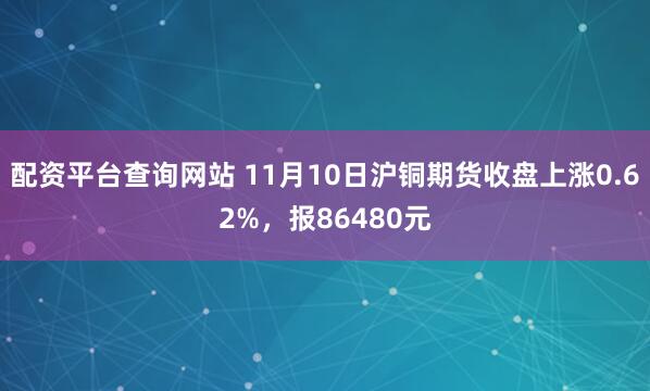 配资平台查询网站 11月10日沪铜期货收盘上涨0.62%，报86480元