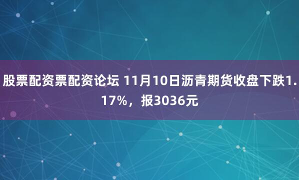 股票配资票配资论坛 11月10日沥青期货收盘下跌1.17%，报3036元