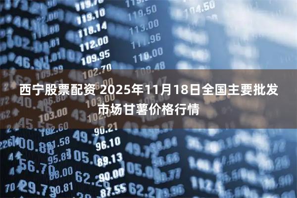 西宁股票配资 2025年11月18日全国主要批发市场甘薯价格行情