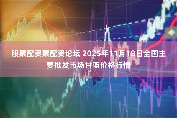 股票配资票配资论坛 2025年11月18日全国主要批发市场甘蓝价格行情