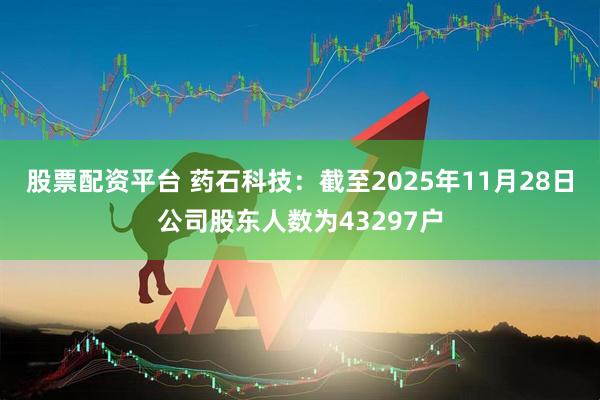 股票配资平台 药石科技：截至2025年11月28日公司股东人数为43297户
