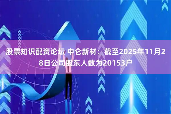 股票知识配资论坛 中仑新材：截至2025年11月28日公司股东人数为20153户