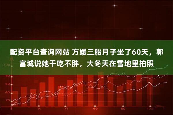 配资平台查询网站 方媛三胎月子坐了60天，郭富城说她干吃不胖，大冬天在雪地里拍照