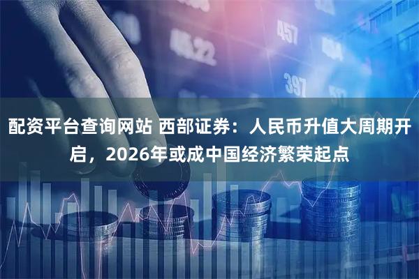 配资平台查询网站 西部证券：人民币升值大周期开启，2026年或成中国经济繁荣起点
