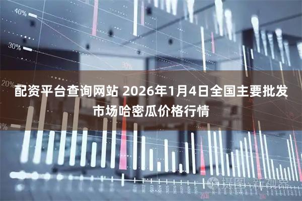 配资平台查询网站 2026年1月4日全国主要批发市场哈密瓜价格行情